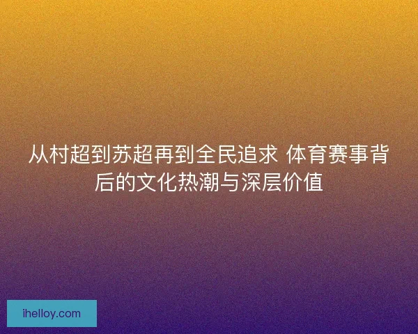 从村超到苏超再到全民追求 体育赛事背后的文化热潮与深层价值