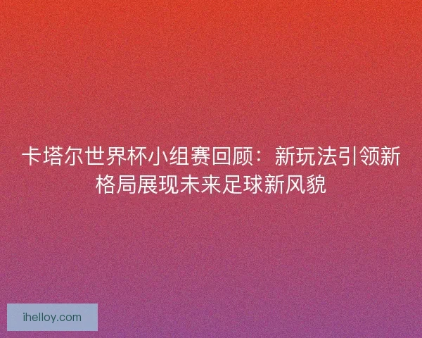 卡塔尔世界杯小组赛回顾：新玩法引领新格局展现未来足球新风貌